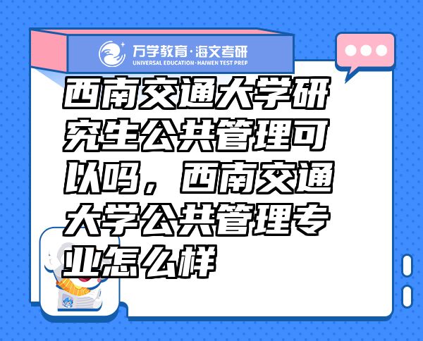 西南交通大學(xué)研究生公共管理可以嗎，西南交通大學(xué)公共管理專業(yè)怎么樣