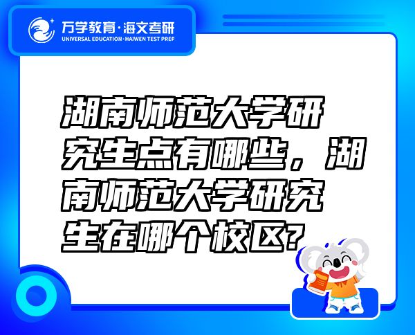 湖南師范大學(xué)研究生點(diǎn)有哪些，湖南師范大學(xué)研究生在哪個(gè)校區(qū)?