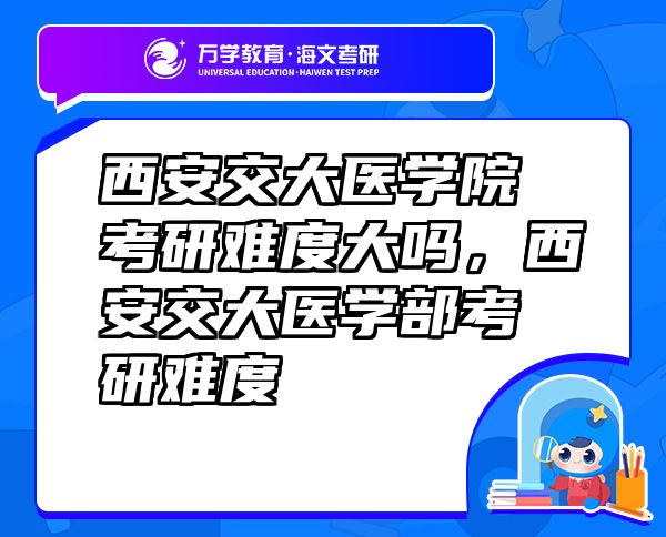 西安交大醫(yī)學(xué)院考研難度大嗎，西安交大醫(yī)學(xué)部考研難度