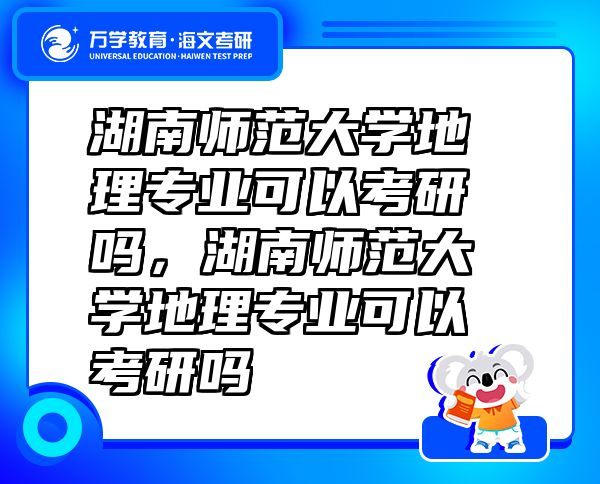 湖南師范大學(xué)地理專業(yè)可以考研嗎，湖南師范大學(xué)地理專業(yè)可以考研嗎
