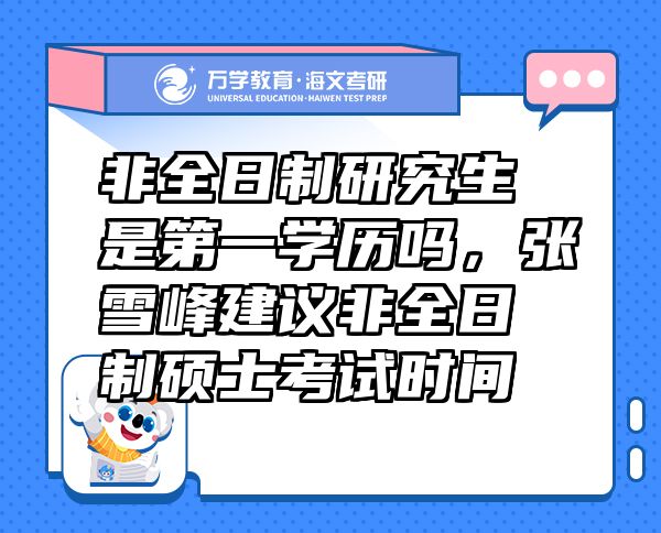 非全日制研究生是第一學(xué)歷嗎，張雪峰建議非全日制碩士考試時(shí)間