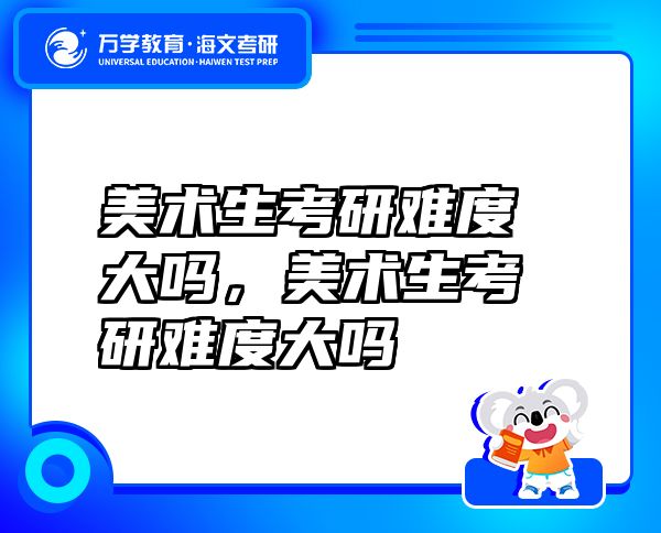 美術(shù)生考研難度大嗎，美術(shù)生考研難度大嗎