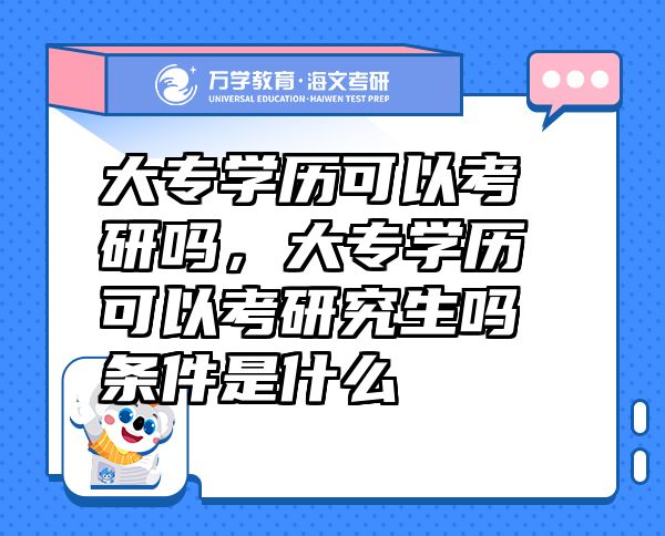 大專學(xué)歷可以考研嗎，大專學(xué)歷可以考研究生嗎條件是什么