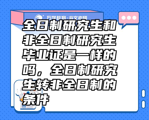 全日制研究生和非全日制研究生畢業(yè)證是一樣的嗎，全日制研究生轉(zhuǎn)非全日制的條件