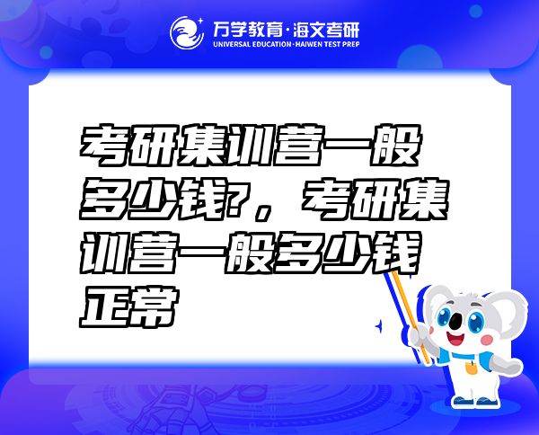 考研集訓(xùn)營(yíng)一般多少錢(qián)?，考研集訓(xùn)營(yíng)一般多少錢(qián)正常