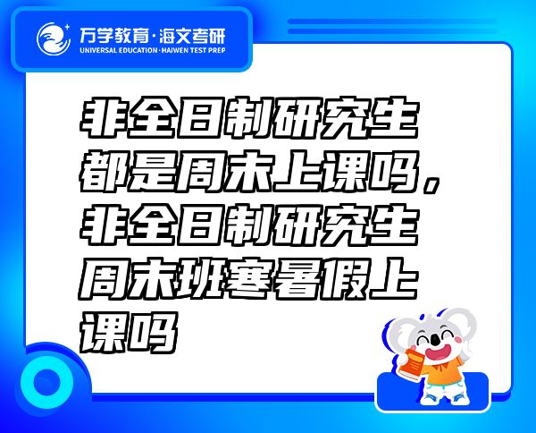 非全日制研究生都是周末上課嗎，非全日制研究生周末班寒暑假上課嗎