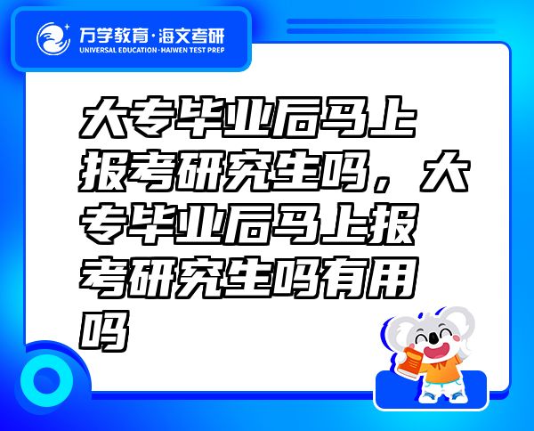 大專畢業(yè)后馬上報考研究生嗎，大專畢業(yè)后馬上報考研究生嗎有用嗎