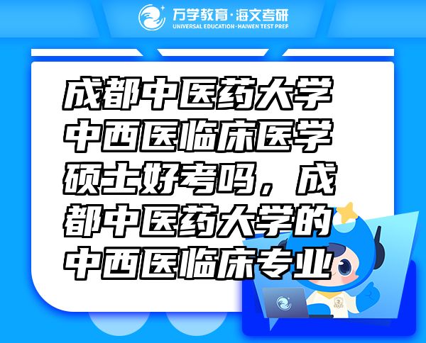 成都中醫(yī)藥大學(xué)中西醫(yī)臨床醫(yī)學(xué)碩士好考嗎，成都中醫(yī)藥大學(xué)的中西醫(yī)臨床專業(yè)