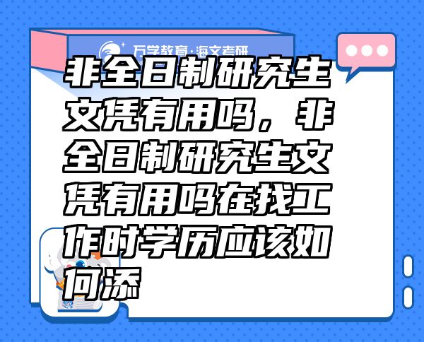 非全日制研究生文憑有用嗎，非全日制研究生文憑有用嗎在找工作時(shí)學(xué)歷應(yīng)該如何添