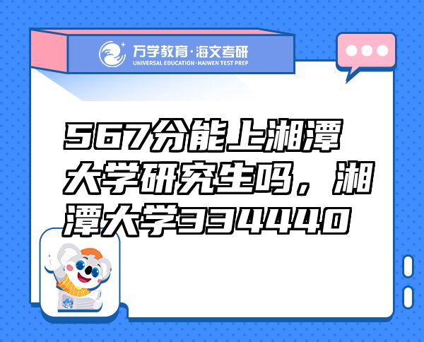 567分能上湘潭大學(xué)研究生嗎，湘潭大學(xué)334440