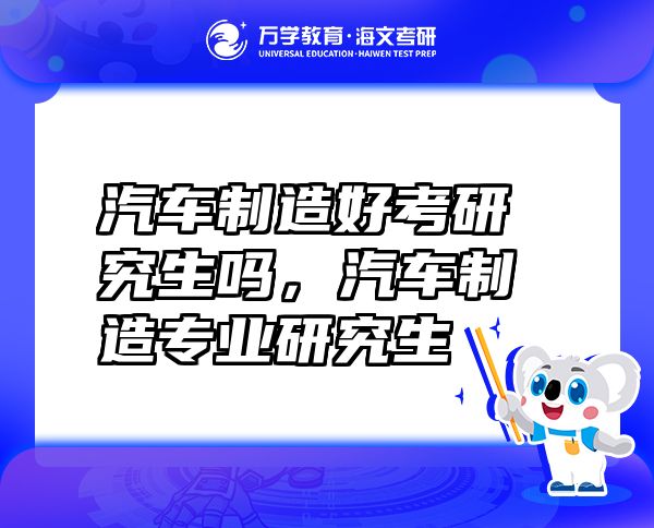 汽車(chē)制造好考研究生嗎，汽車(chē)制造專業(yè)研究生