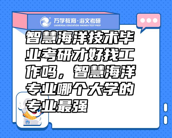 智慧海洋技術(shù)畢業(yè)考研才好找工作嗎，智慧海洋專業(yè)哪個大學(xué)的專業(yè)最強