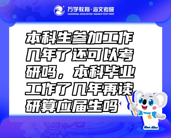 本科生參加工作幾年了還可以考研嗎，本科畢業(yè)工作了幾年再讀研算應(yīng)屆生嗎