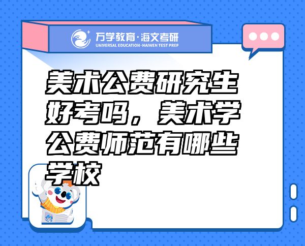 美術(shù)公費(fèi)研究生好考嗎，美術(shù)學(xué)公費(fèi)師范有哪些學(xué)校
