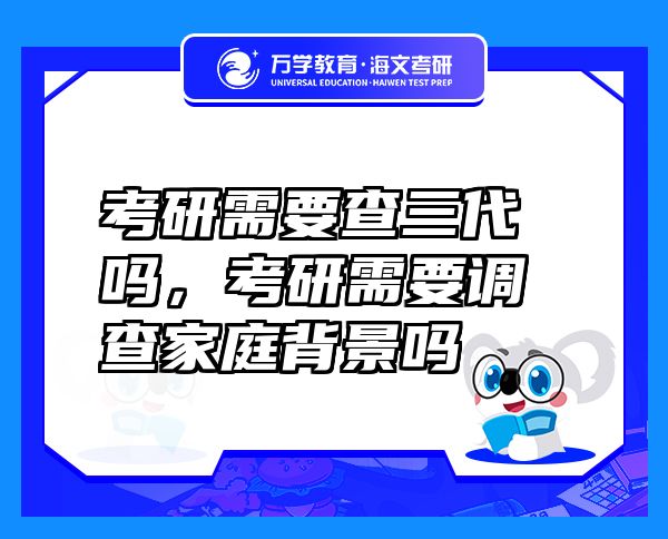 考研需要查三代嗎，考研需要調(diào)查家庭背景嗎