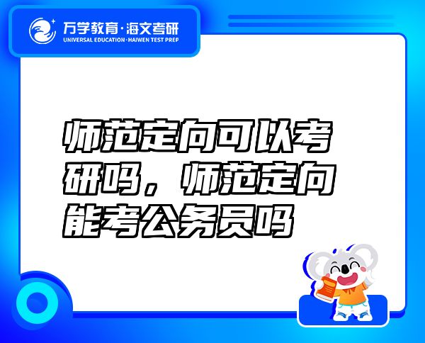 師范定向可以考研嗎，師范定向能考公務(wù)員嗎