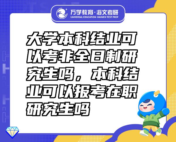 大學(xué)本科結(jié)業(yè)可以考非全日制研究生嗎，本科結(jié)業(yè)可以報(bào)考在職研究生嗎