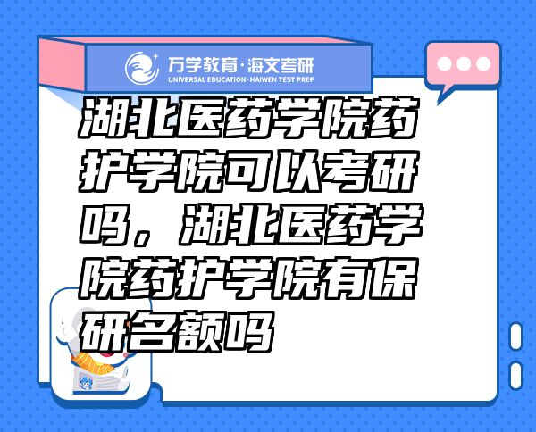 湖北醫(yī)藥學(xué)院藥護(hù)學(xué)院可以考研嗎，湖北醫(yī)藥學(xué)院藥護(hù)學(xué)院有保研名額嗎
