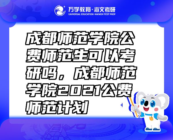 成都師范學(xué)院公費師范生可以考研嗎，成都師范學(xué)院2021公費師范計劃