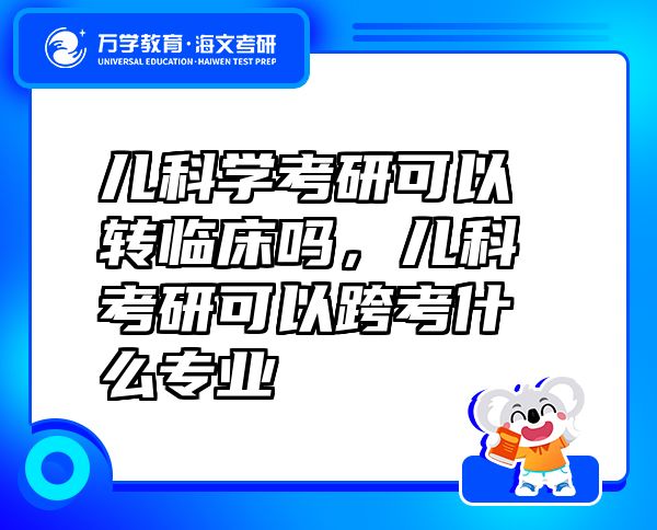 兒科學考研可以轉(zhuǎn)臨床嗎，兒科考研可以跨考什么專業(yè)