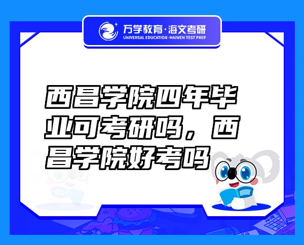 西昌學(xué)院四年畢業(yè)可考研嗎，西昌學(xué)院好考嗎