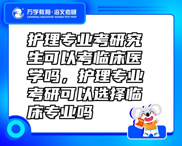護理專業(yè)考研究生可以考臨床醫(yī)學嗎，護理專業(yè)考研可以選擇臨床專業(yè)嗎