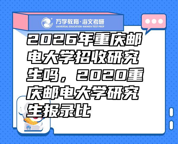 2026年重慶郵電大學(xué)招收研究生嗎，2020重慶郵電大學(xué)研究生報(bào)錄比