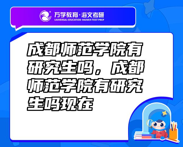 成都師范學院有研究生嗎，成都師范學院有研究生嗎現(xiàn)在