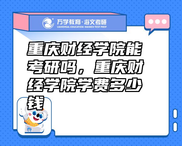 重慶財(cái)經(jīng)學(xué)院能考研嗎，重慶財(cái)經(jīng)學(xué)院學(xué)費(fèi)多少錢