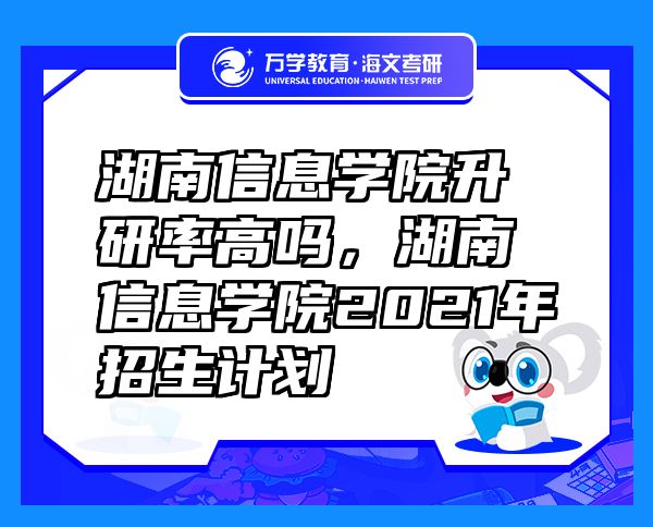 湖南信息學(xué)院升研率高嗎，湖南信息學(xué)院2021年招生計劃
