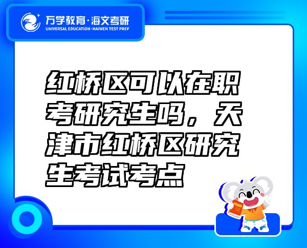 紅橋區(qū)可以在職考研究生嗎，天津市紅橋區(qū)研究生考試考點