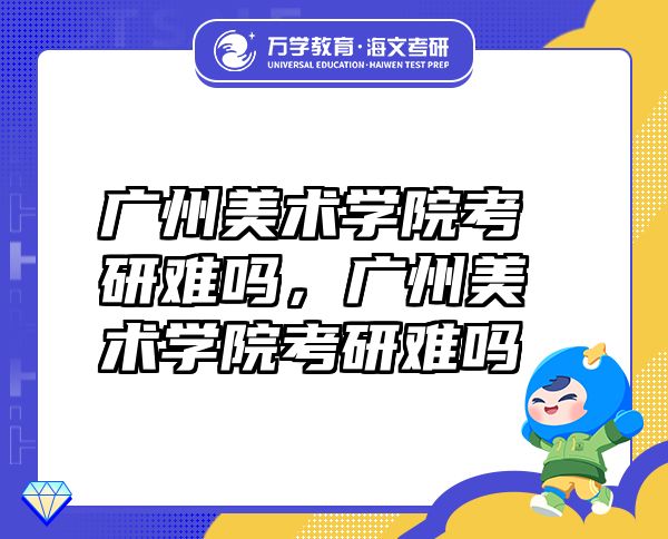 廣州美術學院考研難嗎，廣州美術學院考研難嗎