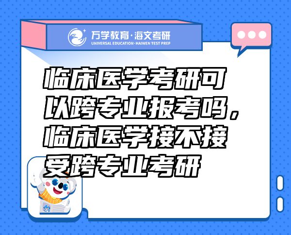 臨床醫(yī)學(xué)考研可以跨專業(yè)報(bào)考嗎，臨床醫(yī)學(xué)接不接受跨專業(yè)考研